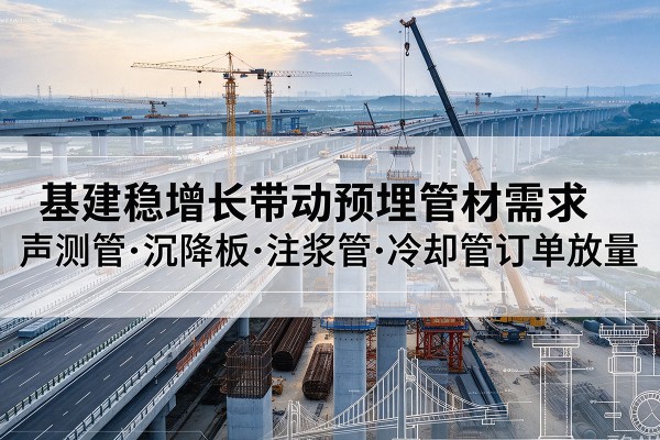 会泽基建稳增长带动预埋监测管材需求,声测管、沉降板、注浆管订单持续放量